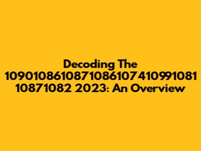 Decoding The 1090108610871086107410991081 10871082 2023: An Overview