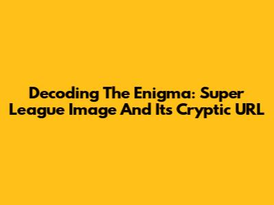 Decoding The Enigma: Super League Image And Its Cryptic URL