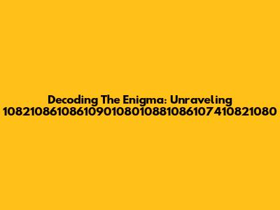 Decoding The Enigma: Unraveling '1082108610861090108010881086107410821080'