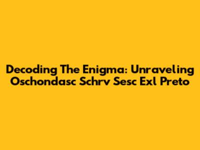 Decoding The Enigma: Unraveling Oschondasc Schrv Sesc Exl Preto