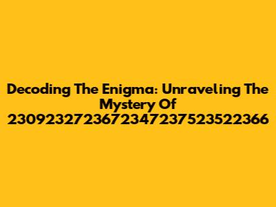 Decoding The Enigma: Unraveling The Mystery Of 2309232723672347237523522366