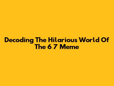 Decoding The Hilarious World Of The 6 7 Meme