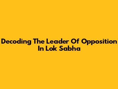 Decoding The Leader Of Opposition In Lok Sabha