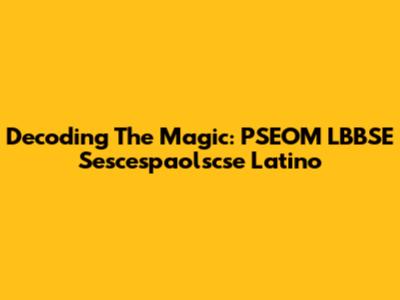Decoding The Magic: PSEOM LBBSE Sescespaolscse Latino
