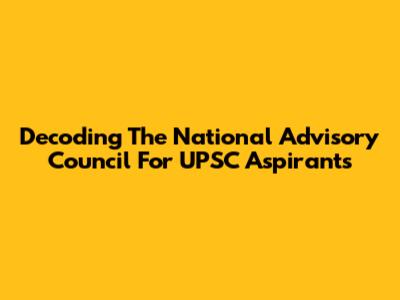 Decoding The National Advisory Council For UPSC Aspirants