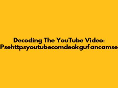 Decoding The YouTube Video: Psehttpsyoutubecomdeokgufancamse