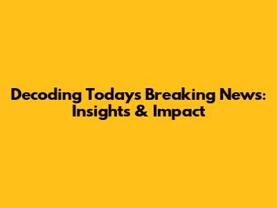 Decoding Today's Breaking News: Insights & Impact
