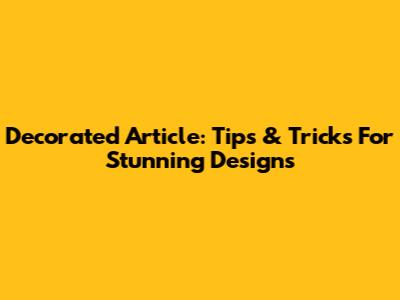 Decorated Article: Tips & Tricks For Stunning Designs