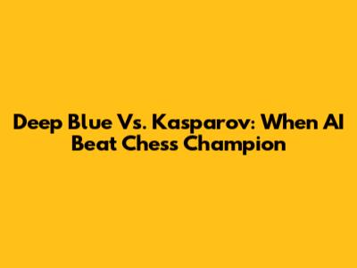 Deep Blue Vs. Kasparov: When AI Beat Chess Champion