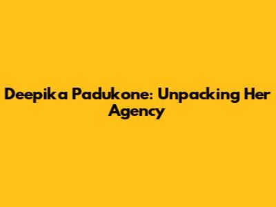 Deepika Padukone: Unpacking Her Agency