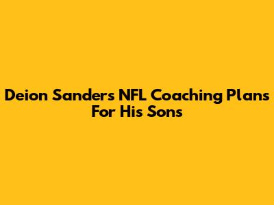 Deion Sanders' NFL Coaching Plans For His Sons