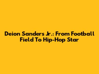 Deion Sanders Jr.: From Football Field To Hip-Hop Star