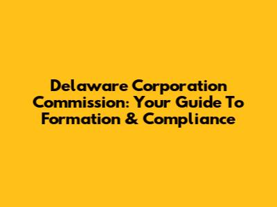 Delaware Corporation Commission: Your Guide To Formation & Compliance