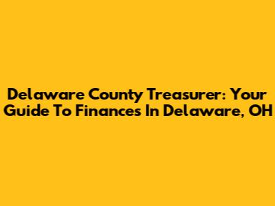 Delaware County Treasurer: Your Guide To Finances In Delaware, OH