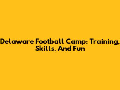 Delaware Football Camp: Training, Skills, And Fun