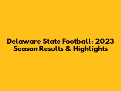 Delaware State Football: 2023 Season Results & Highlights