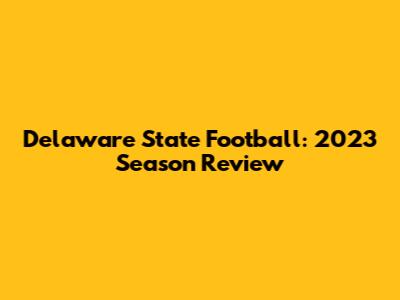 Delaware State Football: 2023 Season Review