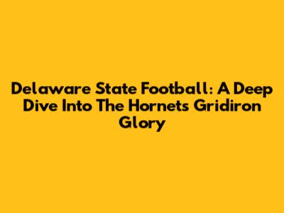 Delaware State Football: A Deep Dive Into The Hornets' Gridiron Glory
