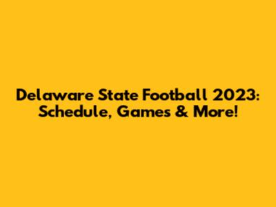 Delaware State Football 2023: Schedule, Games & More!