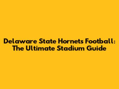 Delaware State Hornets Football: The Ultimate Stadium Guide
