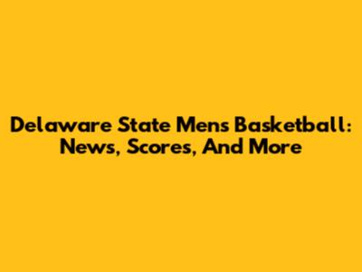 Delaware State Men's Basketball: News, Scores, And More