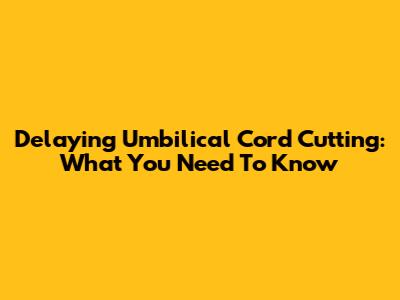 Delaying Umbilical Cord Cutting: What You Need To Know
