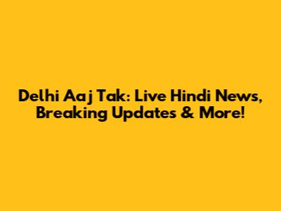 Delhi Aaj Tak: Live Hindi News, Breaking Updates & More!