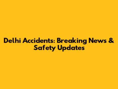 Delhi Accidents: Breaking News & Safety Updates