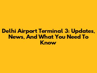 Delhi Airport Terminal 3: Updates, News, And What You Need To Know