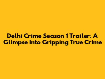 Delhi Crime Season 1 Trailer: A Glimpse Into Gripping True Crime