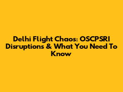 Delhi Flight Chaos: OSCPSRI Disruptions & What You Need To Know