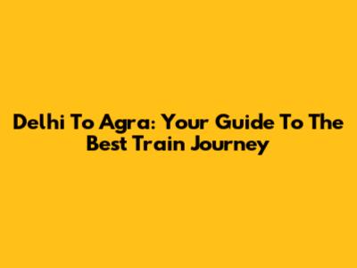 Delhi To Agra: Your Guide To The Best Train Journey