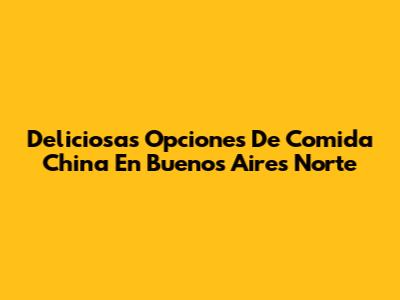 Deliciosas Opciones De Comida China En Buenos Aires Norte