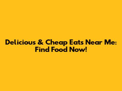 Delicious & Cheap Eats Near Me: Find Food Now!