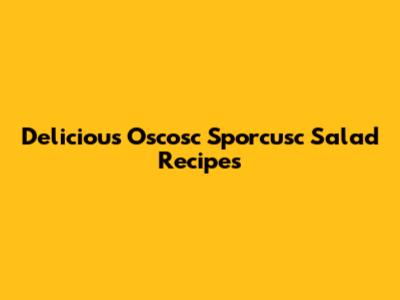 Delicious Oscosc Sporcusc Salad Recipes