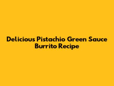 Delicious Pistachio Green Sauce Burrito Recipe