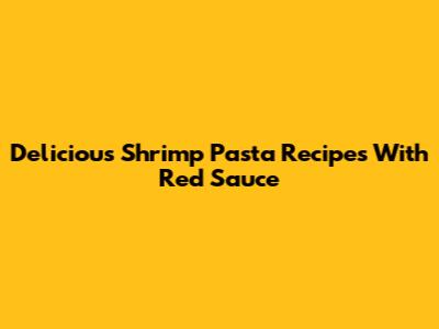 Delicious Shrimp Pasta Recipes With Red Sauce