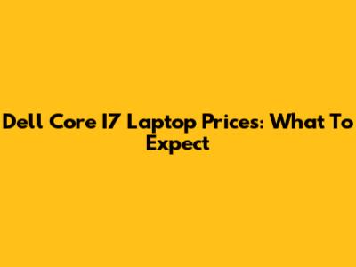 Dell Core I7 Laptop Prices: What To Expect