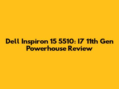 Dell Inspiron 15 5510: I7 11th Gen Powerhouse Review