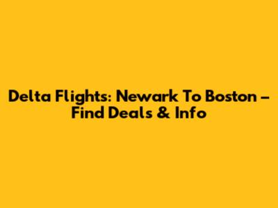 Delta Flights: Newark To Boston – Find Deals & Info