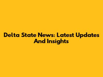 Delta State News: Latest Updates And Insights