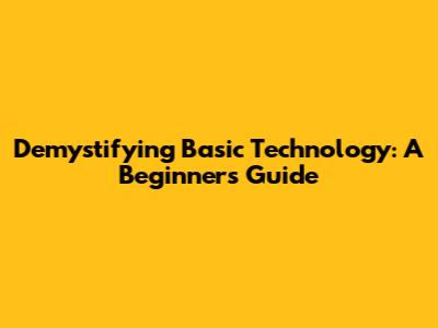 Demystifying Basic Technology: A Beginner's Guide