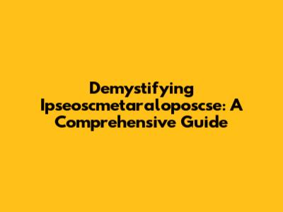 Demystifying Ipseoscmetaraloposcse: A Comprehensive Guide