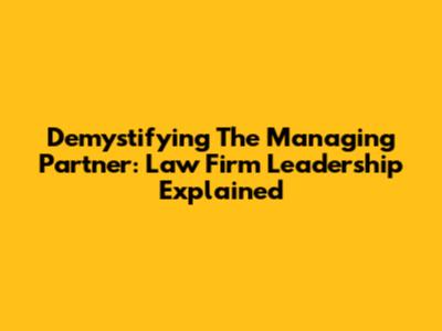 Demystifying The Managing Partner: Law Firm Leadership Explained