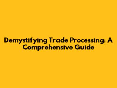Demystifying Trade Processing: A Comprehensive Guide