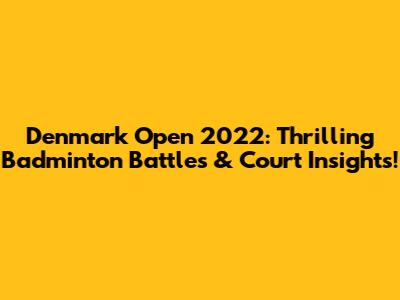 Denmark Open 2022: Thrilling Badminton Battles & Court Insights!