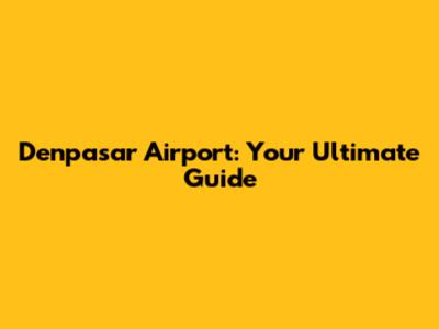 Denpasar Airport: Your Ultimate Guide