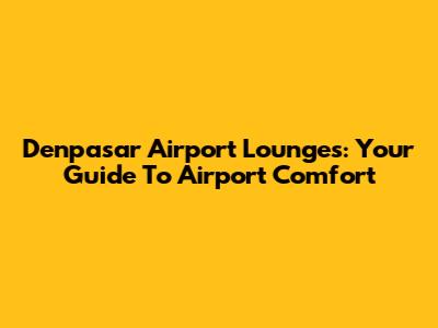 Denpasar Airport Lounges: Your Guide To Airport Comfort