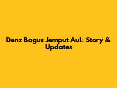 Denz Bagus Jemput Aul: Story & Updates