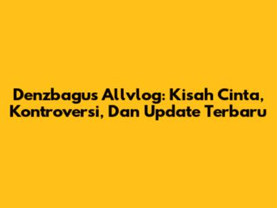 Denzbagus Allvlog: Kisah Cinta, Kontroversi, Dan Update Terbaru